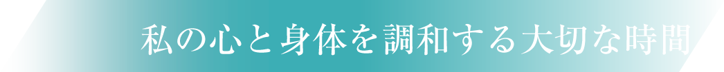 私の心と身体を調和する大切な時間。