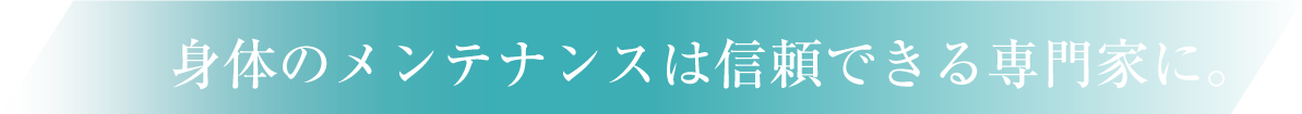 身体のメンテナンスは信頼できる専門家に。